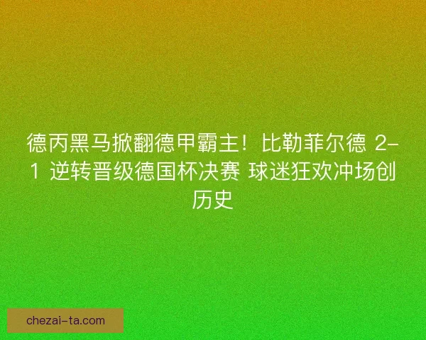 德丙黑马掀翻德甲霸主！比勒菲尔德 2-1 逆转晋级德国杯决赛 球迷狂欢冲场创历史