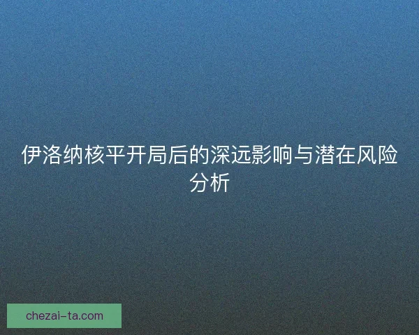 伊洛纳核平开局后的深远影响与潜在风险分析
