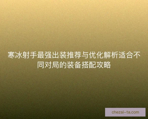 寒冰射手最强出装推荐与优化解析适合不同对局的装备搭配攻略