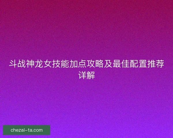 斗战神龙女技能加点攻略及最佳配置推荐详解