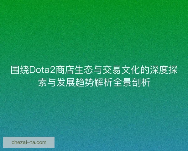 围绕Dota2商店生态与交易文化的深度探索与发展趋势解析全景剖析