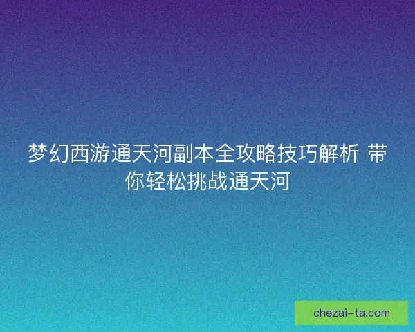 梦幻西游通天河副本全攻略技巧解析 带你轻松挑战通天河