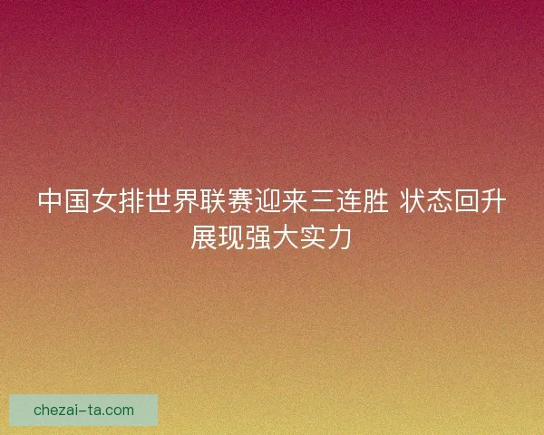 中国女排世界联赛迎来三连胜 状态回升展现强大实力