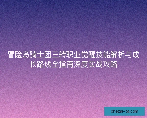 冒险岛骑士团三转职业觉醒技能解析与成长路线全指南深度实战攻略