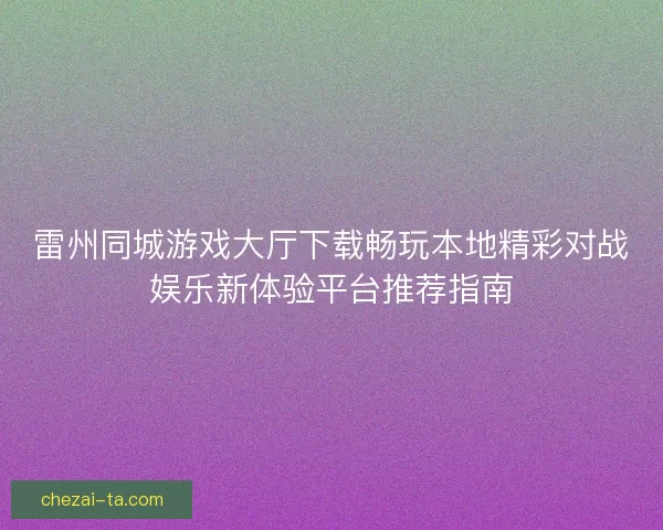 雷州同城游戏大厅下载畅玩本地精彩对战娱乐新体验平台推荐指南