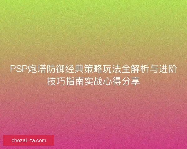 PSP炮塔防御经典策略玩法全解析与进阶技巧指南实战心得分享