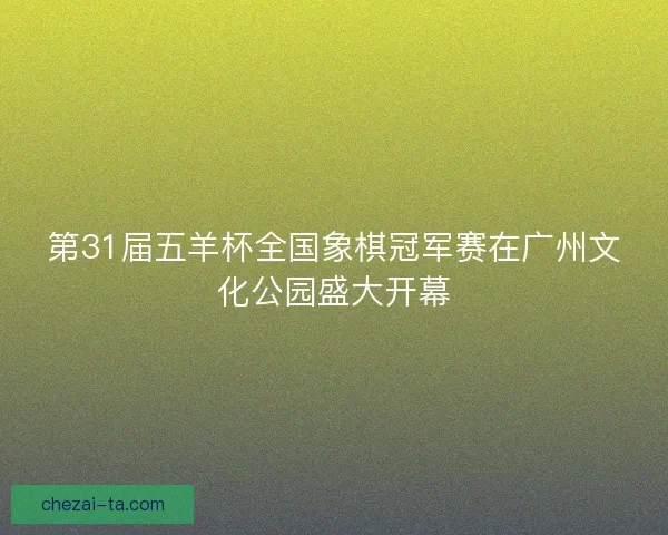 第31届五羊杯全国象棋冠军赛在广州文化公园盛大开幕