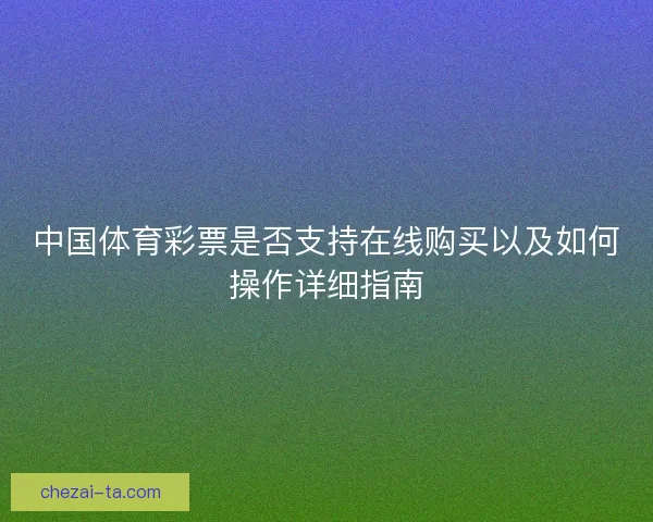 中国体育彩票是否支持在线购买以及如何操作详细指南