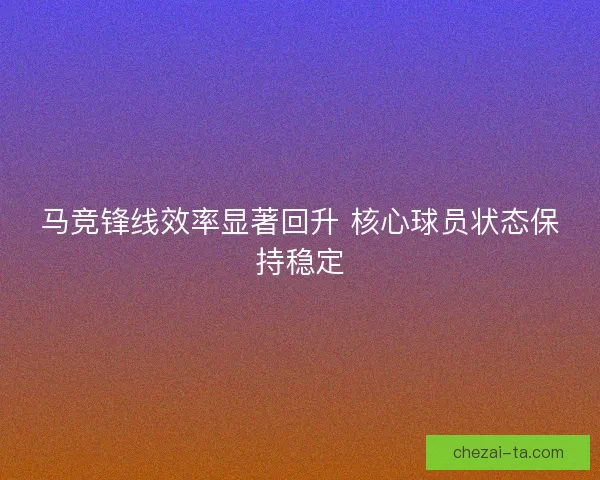 马竞锋线效率显著回升 核心球员状态保持稳定