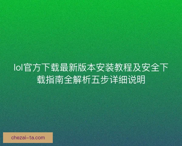 lol官方下载最新版本安装教程及安全下载指南全解析五步详细说明