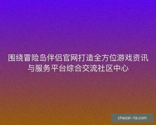 围绕冒险岛伴侣官网打造全方位游戏资讯与服务平台综合交流社区中心