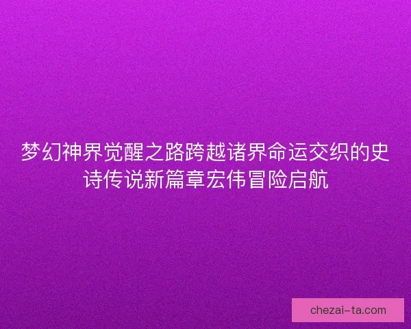梦幻神界觉醒之路跨越诸界命运交织的史诗传说新篇章宏伟冒险启航