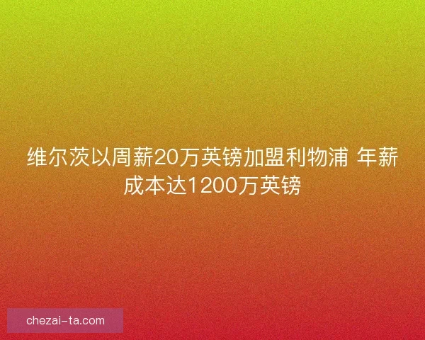 维尔茨以周薪20万英镑加盟利物浦 年薪成本达1200万英镑