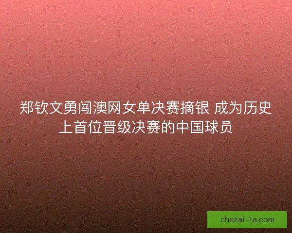 郑钦文勇闯澳网女单决赛摘银 成为历史上首位晋级决赛的中国球员