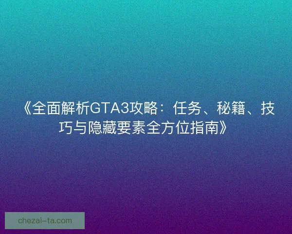 《全面解析GTA3攻略：任务、秘籍、技巧与隐藏要素全方位指南》