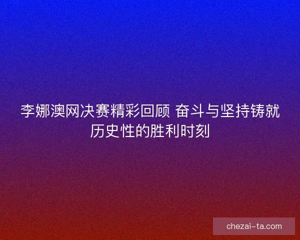 李娜澳网决赛精彩回顾 奋斗与坚持铸就历史性的胜利时刻