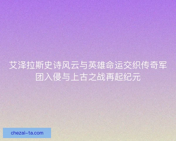 艾泽拉斯史诗风云与英雄命运交织传奇军团入侵与上古之战再起纪元