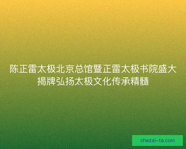 陈正雷太极北京总馆暨正雷太极书院盛大揭牌弘扬太极文化传承精髓