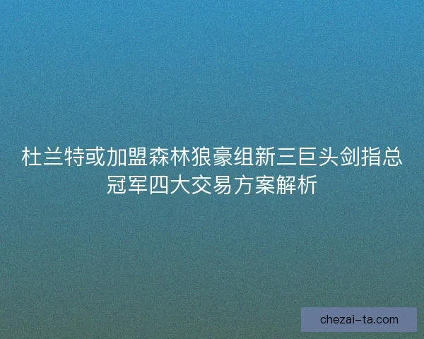杜兰特或加盟森林狼豪组新三巨头剑指总冠军四大交易方案解析