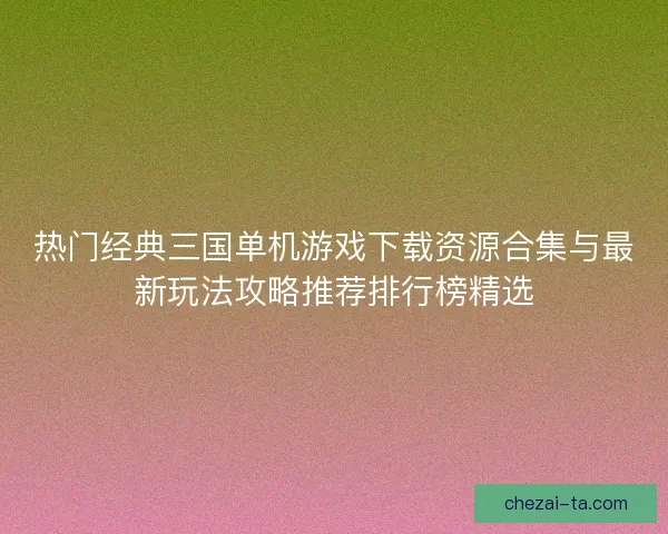热门经典三国单机游戏下载资源合集与最新玩法攻略推荐排行榜精选