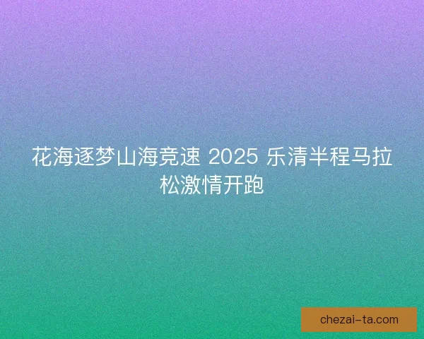 花海逐梦山海竞速 2025 乐清半程马拉松激情开跑