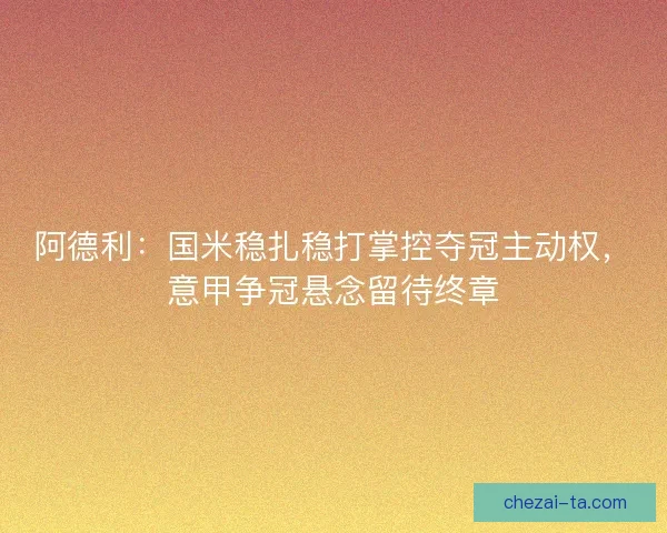 阿德利：国米稳扎稳打掌控夺冠主动权，意甲争冠悬念留待终章
