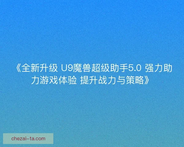 《全新升级 U9魔兽超级助手5.0 强力助力游戏体验 提升战力与策略》