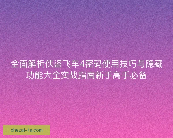 全面解析侠盗飞车4密码使用技巧与隐藏功能大全实战指南新手高手必备