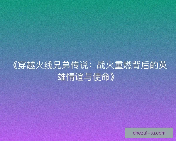 《穿越火线兄弟传说：战火重燃背后的英雄情谊与使命》