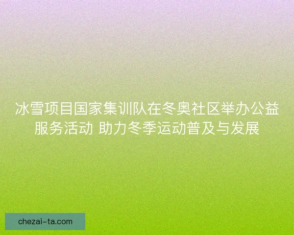 冰雪项目国家集训队在冬奥社区举办公益服务活动 助力冬季运动普及与发展