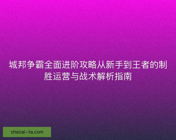 城邦争霸全面进阶攻略从新手到王者的制胜运营与战术解析指南
