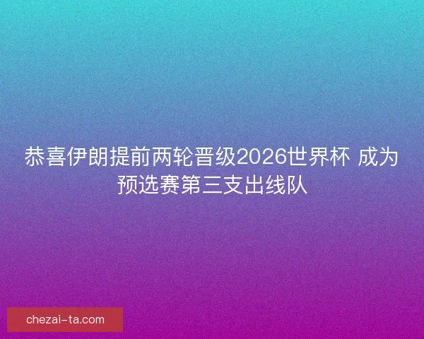 恭喜伊朗提前两轮晋级2026世界杯 成为预选赛第三支出线队