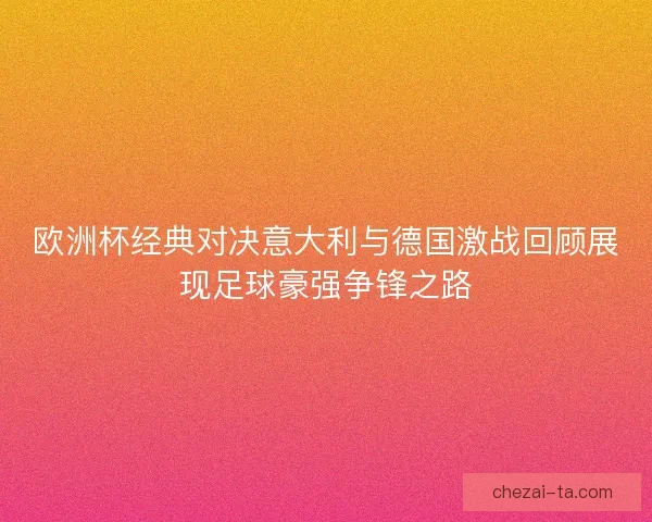 欧洲杯经典对决意大利与德国激战回顾展现足球豪强争锋之路