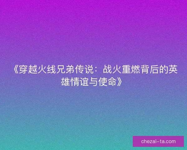 《穿越火线兄弟传说：战火重燃背后的英雄情谊与使命》