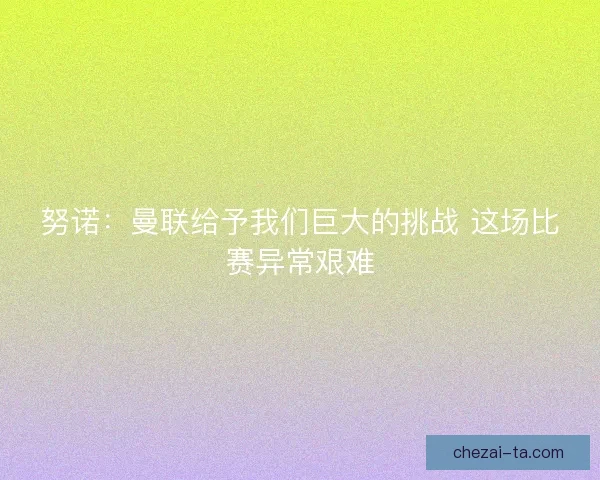努诺：曼联给予我们巨大的挑战 这场比赛异常艰难