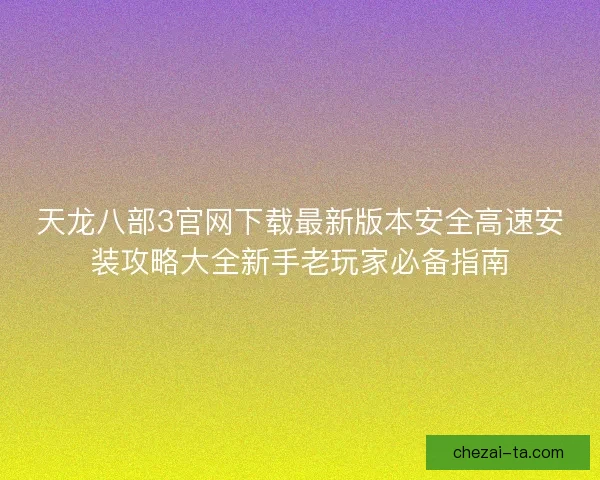 天龙八部3官网下载最新版本安全高速安装攻略大全新手老玩家必备指南